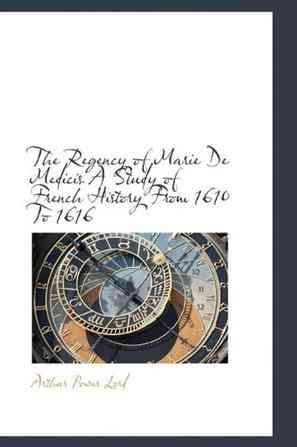 The Regency of Marie De Medicis A Study of French History From 1610 To 1616
